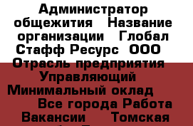 Администратор общежития › Название организации ­ Глобал Стафф Ресурс, ООО › Отрасль предприятия ­ Управляющий › Минимальный оклад ­ 30 000 - Все города Работа » Вакансии   . Томская обл.,Томск г.